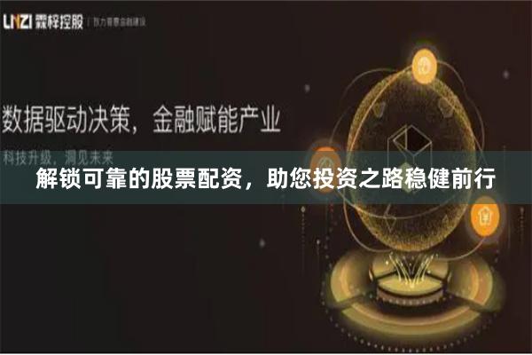 解锁可靠的股票配资，助您投资之路稳健前行
