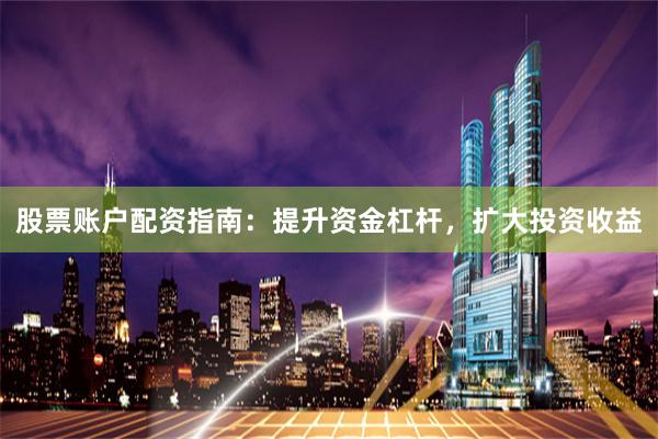 股票账户配资指南：提升资金杠杆，扩大投资收益