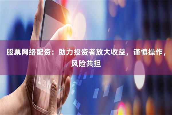 股票网络配资：助力投资者放大收益，谨慎操作，风险共担