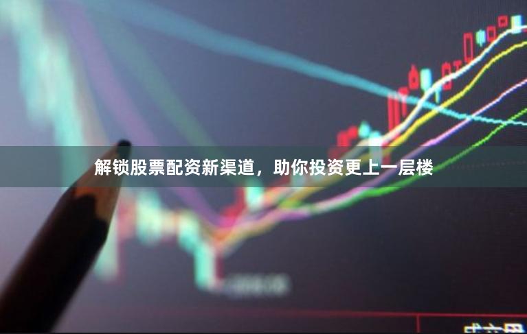 解锁股票配资新渠道，助你投资更上一层楼