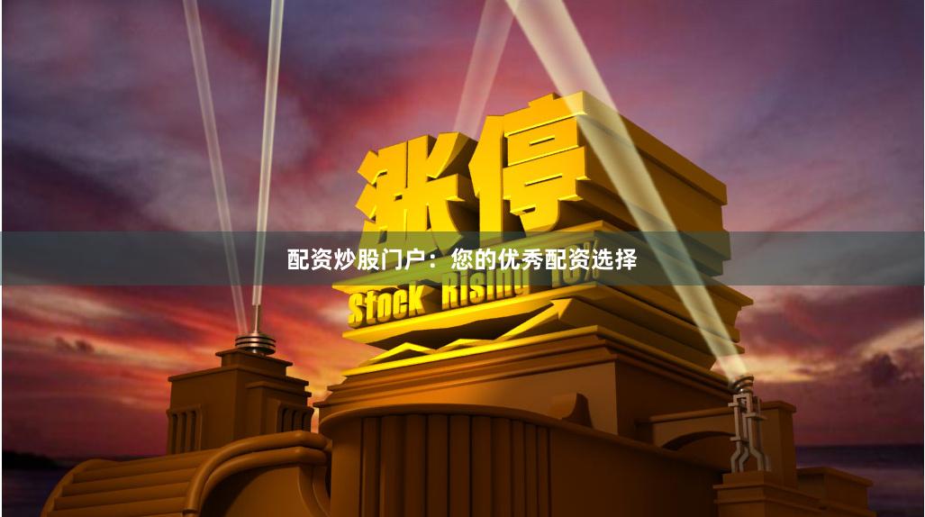 配资炒股门户：您的优秀配资选择