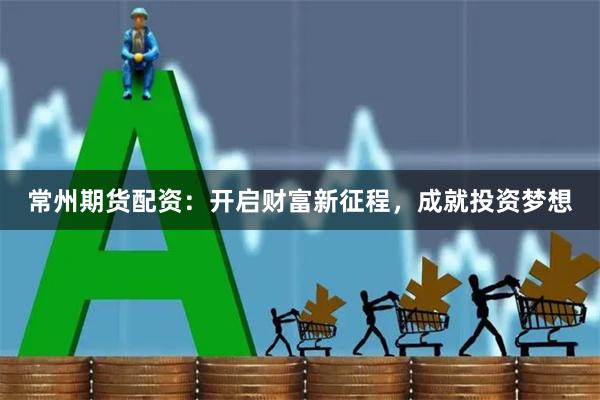 常州期货配资:开启财富新征程,成就投资梦想