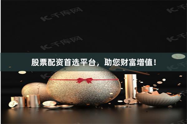 股票配资首选平台，助您财富增值！