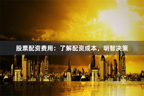 股票配资费用:了解配资成本,明智决策