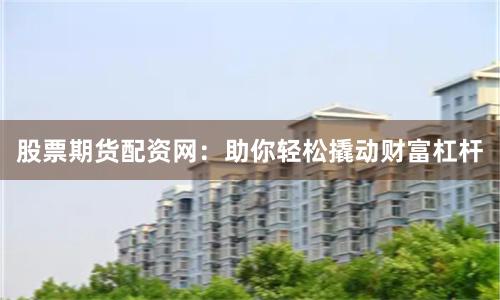 股票期货配资网：助你轻松撬动财富杠杆