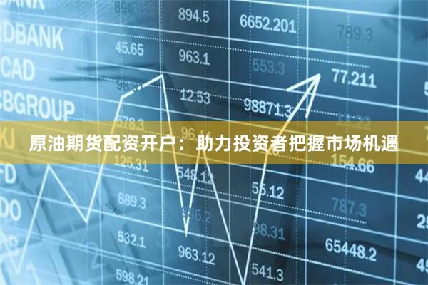 原油期货配资开户：助力投资者把握市场机遇