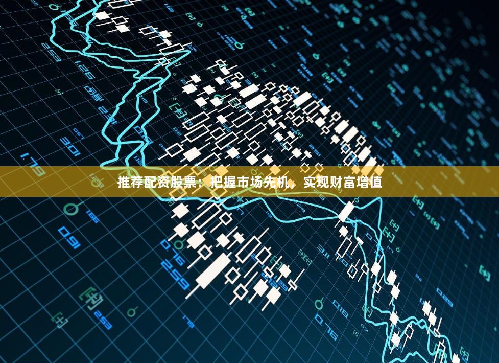 推荐配资股票：把握市场先机，实现财富增值