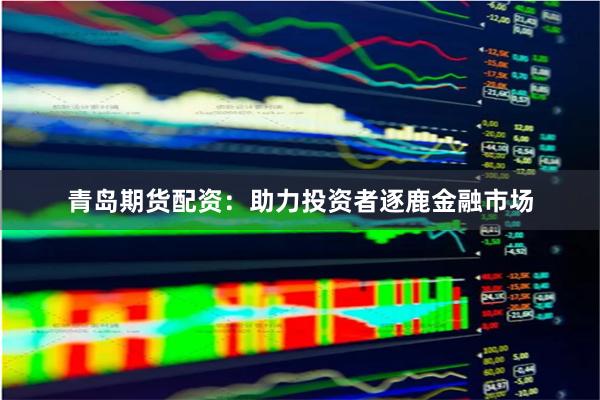 青岛期货配资:助力投资者逐鹿金融市场