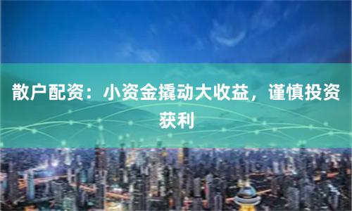 散户配资:小资金撬动大收益,谨慎投资获利