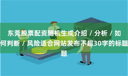 东莞股票配资随机生成介绍 / 分析 / 如何判断 / 风险适合网站发布不超30字的标题
