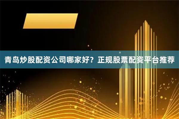 青岛炒股配资公司哪家好？正规股票配资平台推荐
