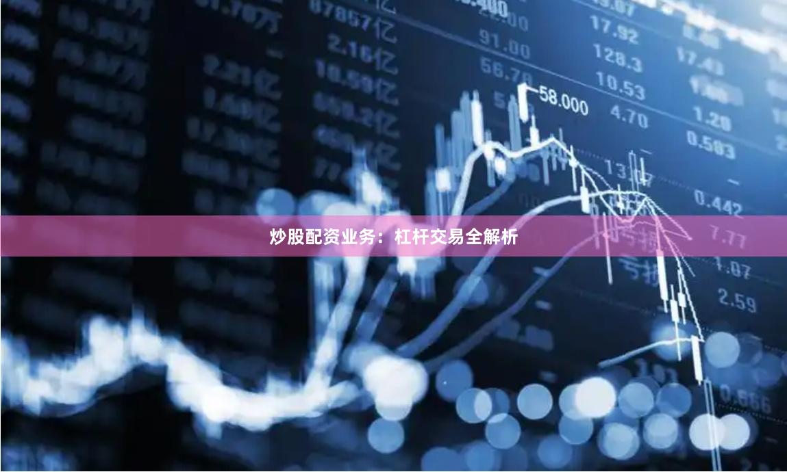 炒股配资业务：杠杆交易全解析