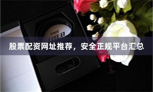 股票配资网址推荐，安全正规平台汇总